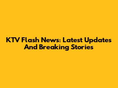 KTV Flash News: Latest Updates And Breaking Stories