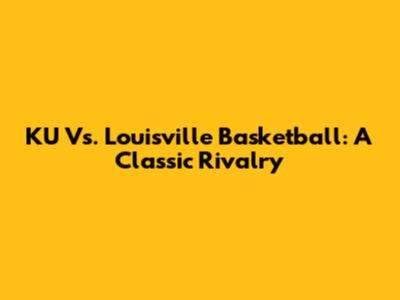 KU Vs. Louisville Basketball: A Classic Rivalry