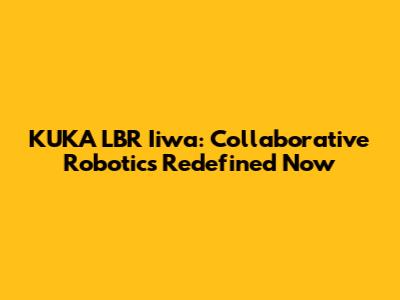 KUKA LBR Iiwa: Collaborative Robotics Redefined Now