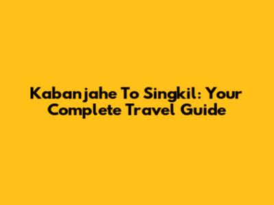 Kabanjahe To Singkil: Your Complete Travel Guide