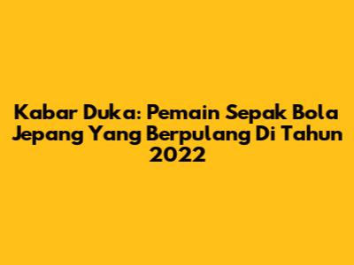 Kabar Duka: Pemain Sepak Bola Jepang Yang Berpulang Di Tahun 2022