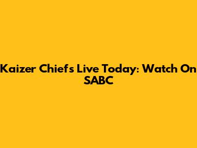 Kaizer Chiefs Live Today: Watch On SABC