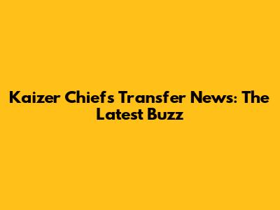 Kaizer Chiefs Transfer News: The Latest Buzz