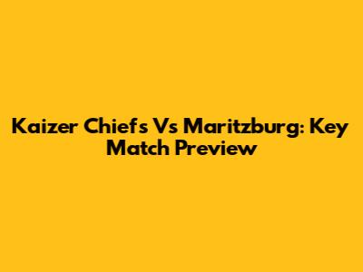 Kaizer Chiefs Vs Maritzburg: Key Match Preview