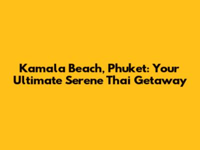 Kamala Beach, Phuket: Your Ultimate Serene Thai Getaway