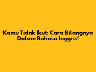 Kamu Tidak Ikut: Cara Bilangnya Dalam Bahasa Inggris!
