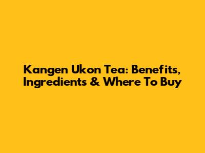 Kangen Ukon Tea: Benefits, Ingredients & Where To Buy