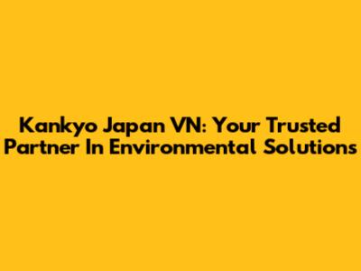 Kankyo Japan VN: Your Trusted Partner In Environmental Solutions