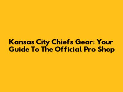 Kansas City Chiefs Gear: Your Guide To The Official Pro Shop