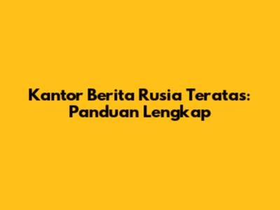 Kantor Berita Rusia Teratas: Panduan Lengkap