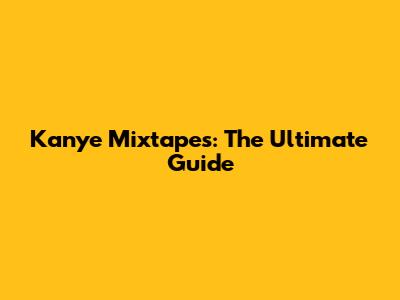 Kanye Mixtapes: The Ultimate Guide