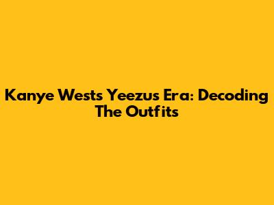 Kanye West's Yeezus Era: Decoding The Outfits