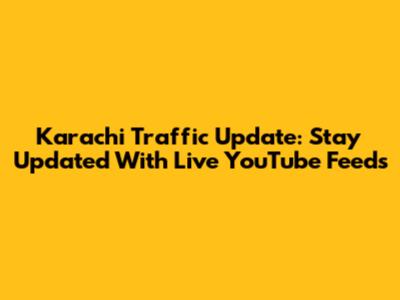 Karachi Traffic Update: Stay Updated With Live YouTube Feeds