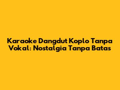 Karaoke Dangdut Koplo Tanpa Vokal: Nostalgia Tanpa Batas