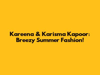 Kareena & Karisma Kapoor: Breezy Summer Fashion!