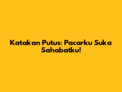 Katakan Putus: Pacarku Suka Sahabatku!