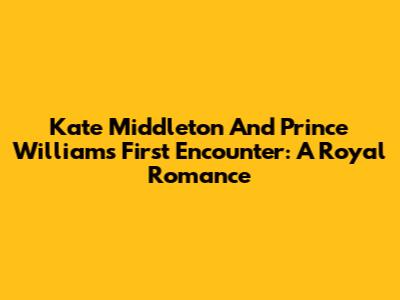 Kate Middleton And Prince William's First Encounter: A Royal Romance