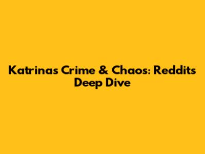 Katrina's Crime & Chaos: Reddit's Deep Dive