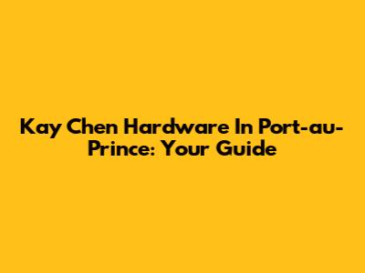 Kay Chen Hardware In Port-au-Prince: Your Guide