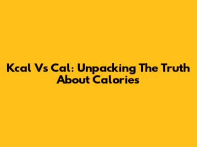 Kcal Vs Cal: Unpacking The Truth About Calories