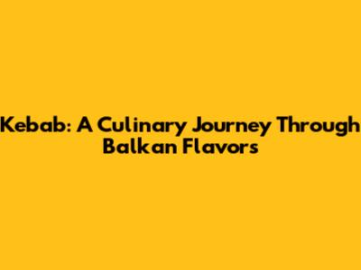 Kebab: A Culinary Journey Through Balkan Flavors