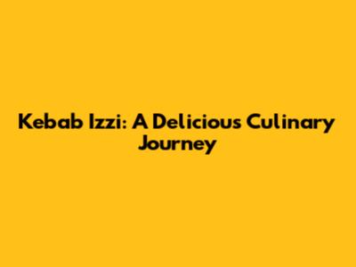 Kebab Izzi: A Delicious Culinary Journey