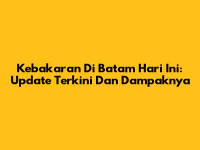 Kebakaran Di Batam Hari Ini: Update Terkini Dan Dampaknya