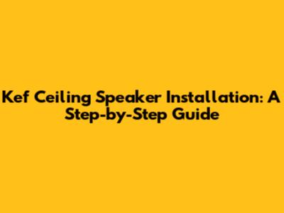 Kef Ceiling Speaker Installation: A Step-by-Step Guide