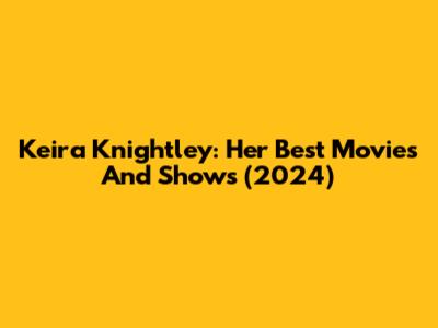 Keira Knightley: Her Best Movies And Shows (2024)