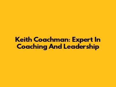 Keith Coachman: Expert In Coaching And Leadership
