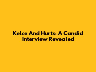 Kelce And Hurts: A Candid Interview Revealed