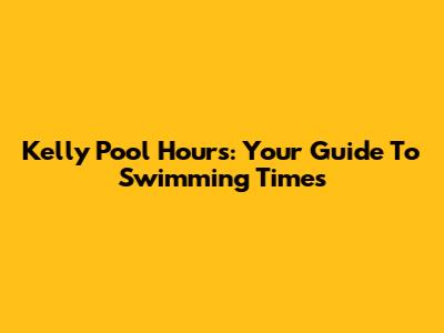 Kelly Pool Hours: Your Guide To Swimming Times