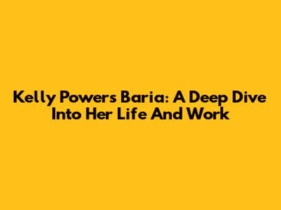 Kelly Powers Baria: A Deep Dive Into Her Life And Work