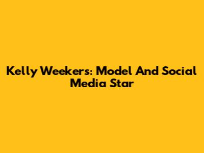 Kelly Weekers: Model And Social Media Star
