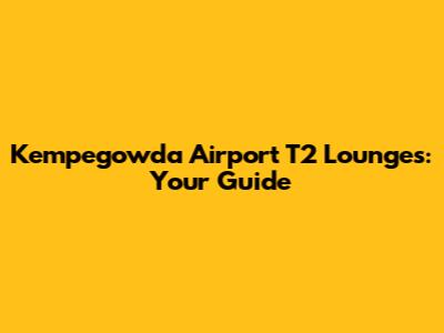 Kempegowda Airport T2 Lounges: Your Guide