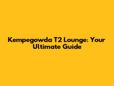 Kempegowda T2 Lounge: Your Ultimate Guide