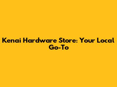 Kenai Hardware Store: Your Local Go-To