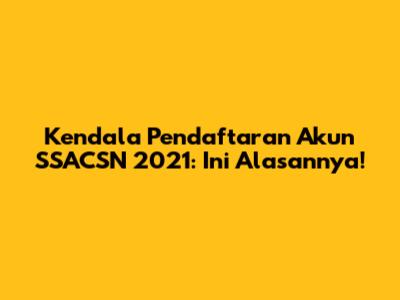 Kendala Pendaftaran Akun SSACSN 2021: Ini Alasannya!