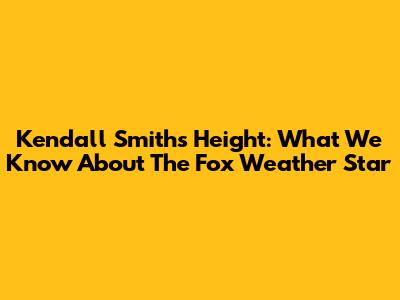 Kendall Smith's Height: What We Know About The Fox Weather Star