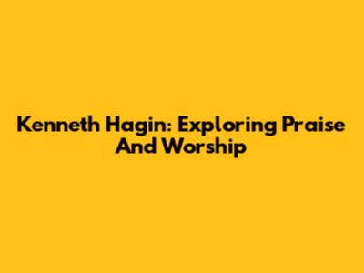 Kenneth Hagin: Exploring Praise And Worship