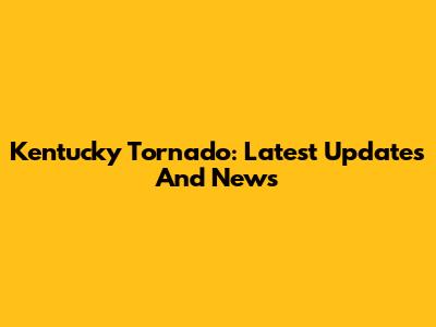 Kentucky Tornado: Latest Updates And News