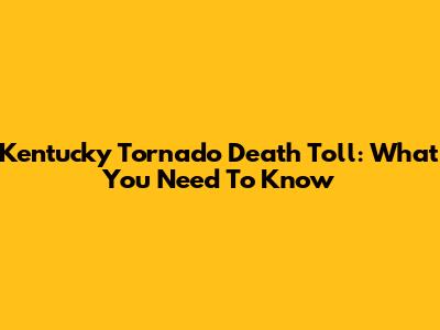 Kentucky Tornado Death Toll: What You Need To Know