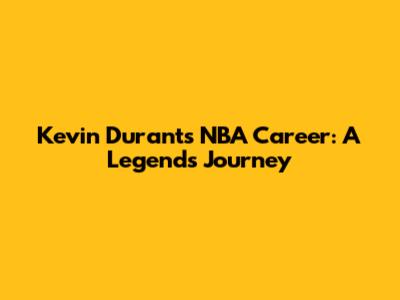 Kevin Durant's NBA Career: A Legend's Journey