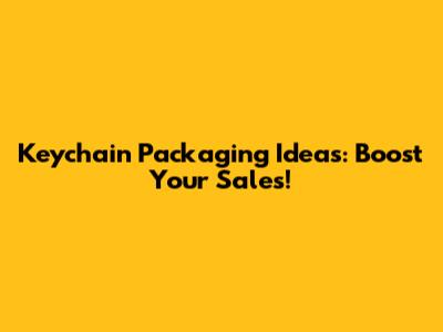 Keychain Packaging Ideas: Boost Your Sales!