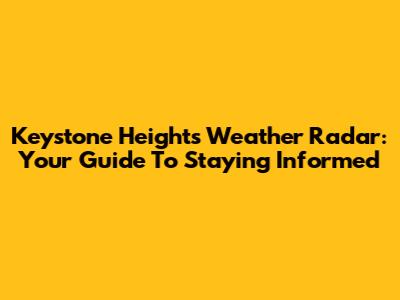 Keystone Heights Weather Radar: Your Guide To Staying Informed