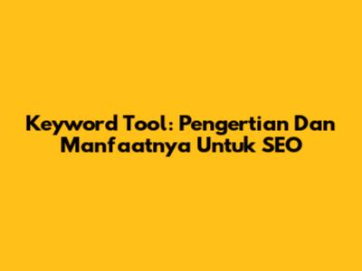 Keyword Tool: Pengertian Dan Manfaatnya Untuk SEO