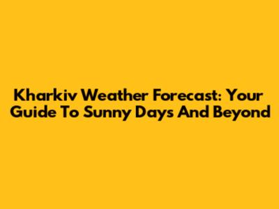 Kharkiv Weather Forecast: Your Guide To Sunny Days And Beyond