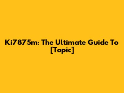 Ki7875m: The Ultimate Guide To [Topic]