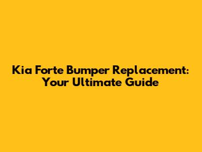 Kia Forte Bumper Replacement: Your Ultimate Guide