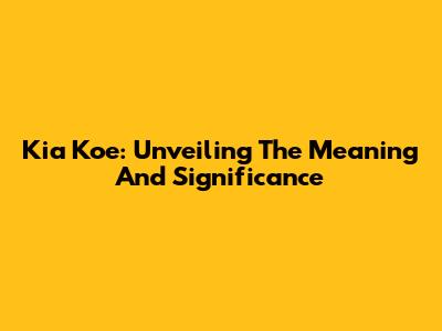 Kia Koe: Unveiling The Meaning And Significance